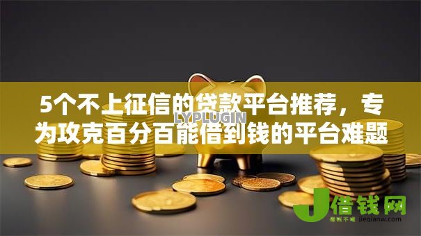 5个不上征信的贷款平台推荐,专为攻克百分百能借到钱的平台难题 5个不上征信的贷款平台推荐,专为攻克百分百能借到钱的平台难题