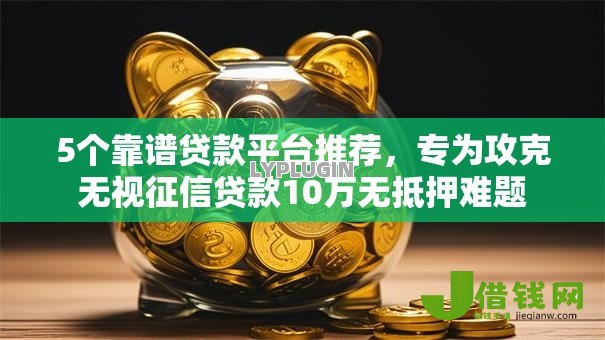 5个靠谱贷款平台推荐,专为攻克无视征信贷款10万无抵押难题 5个靠谱贷款平台推荐,专为攻克无视征信贷款10万无抵押难题