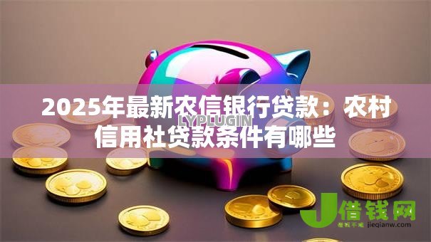2025年最新农信银行贷款:农村信用社贷款条件有哪些 2025年最新农信银行贷款:农村信用社贷款条件有哪些