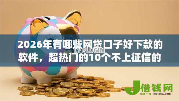 2026年有哪些网贷口子好下款的软件，超热门的10个不上征信的贷款app推荐