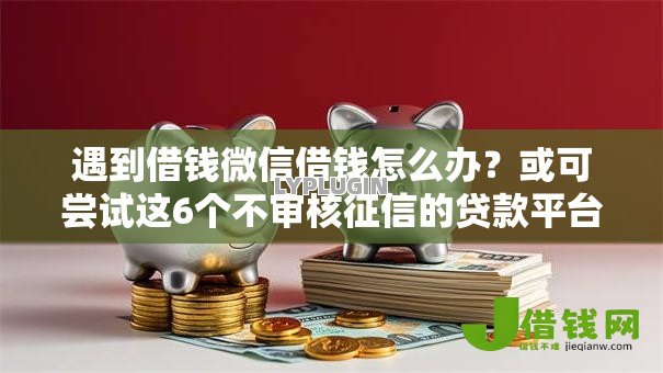 遇到借钱微信借钱怎么办?或可尝试这6个不审核征信的贷款平台 遇到借钱微信借钱怎么办?或可尝试这6个不审核征信的贷款平台