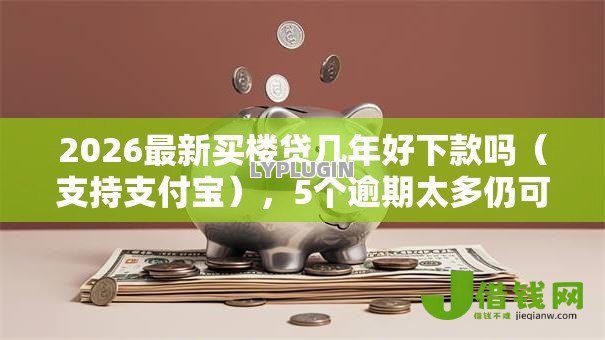 2026最新买楼贷几年好下款吗（支持支付宝），5个逾期太多仍可下款的软件无私分享