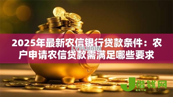 2025年最新农信银行贷款条件:农户申请农信贷款需满足哪些要求 2025年最新农信银行贷款条件:农户申请农信贷款需满足哪些要求