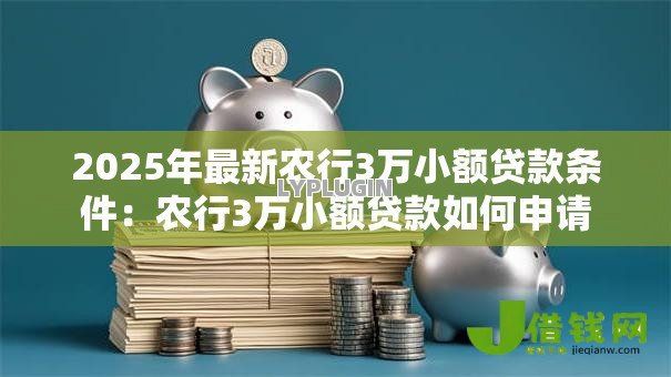2025年最新农行3万小额贷款条件:农行3万小额贷款如何申请 2025年最新农行3万小额贷款条件:农行3万小额贷款如何申请
