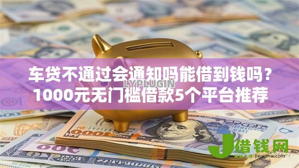 车贷不通过会通知吗能借到钱吗?1000元无门槛借款5个平台推荐 车贷不通过会通知吗能借到钱吗?1000元无门槛借款5个平台推荐