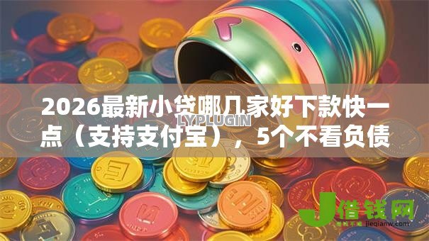 2026最新小贷哪几家好下款快一点(支持支付宝),5个不看负债不看征信可以下款的平台无私分享 2026最新小贷哪几家好下款快一点(支持支付宝),5个不看负债不看征信可以下款的平台无私分享