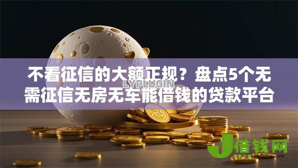 不看征信的大额正规?盘点5个无需征信无房无车能借钱的贷款平台给你参考 不看征信的大额正规?盘点5个无需征信无房无车能借钱的贷款平台给你参考