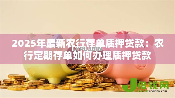 2025年最新农行存单质押贷款：农行定期存单如何办理质押贷款