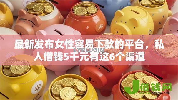 最新发布女性容易下款的平台，私人借钱5千元有这6个渠道