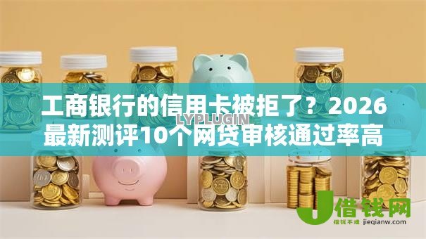 工商银行的信用卡被拒了？2026最新测评10个网贷审核通过率高的平台