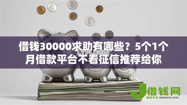 借钱30000求助有哪些?5个1个月借款平台不看征信推荐给你 借钱30000求助有哪些?5个1个月借款平台不看征信推荐给你
