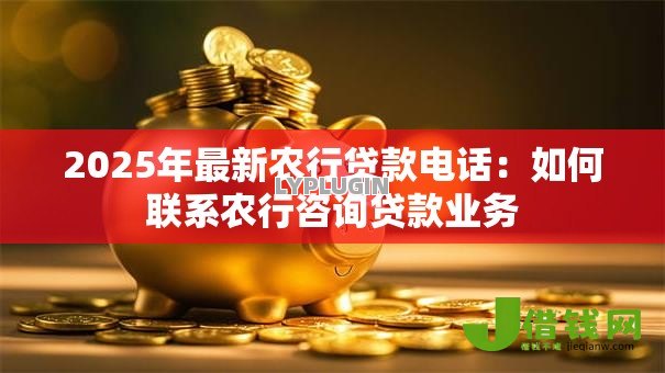 2025年最新农行贷款电话:如何联系农行咨询贷款业务 2025年最新农行贷款电话:如何联系农行咨询贷款业务
