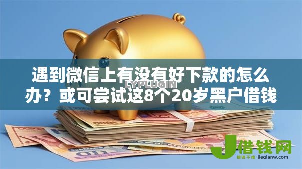 遇到微信上有没有好下款的怎么办？或可尝试这8个20岁黑户借钱平台秒过小额