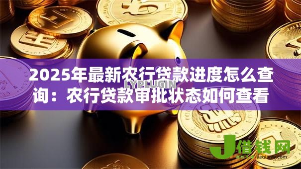 2025年最新农行贷款进度怎么查询:农行贷款审批状态如何查看 2025年最新农行贷款进度怎么查询:农行贷款审批状态如何查看