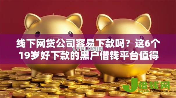 线下网贷公司容易下款吗?这6个19岁好下款的黑户借钱平台值得一试 线下网贷公司容易下款吗?这6个19岁好下款的黑户借钱平台值得一试