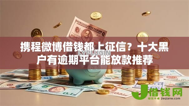 携程微博借钱都上征信?十大黑户有逾期平台能放款推荐 携程微博借钱都上征信?十大黑户有逾期平台能放款推荐