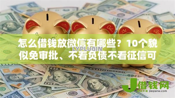 怎么借钱放微信有哪些?10个貌似免审批、不看负债不看征信可以下款的平台合集 怎么借钱放微信有哪些?10个貌似免审批、不看负债不看征信可以下款的平台合集