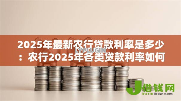 2025年最新农行贷款利率是多少:农行2025年各类贷款利率如何 2025年最新农行贷款利率是多少:农行2025年各类贷款利率如何