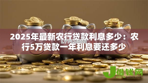 2025年最新农行贷款利息多少:农行5万贷款一年利息要还多少 2025年最新农行贷款利息多少:农行5万贷款一年利息要还多少