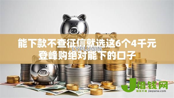 能下款不查征信就选这6个4千元登峰购绝对能下的口子 能下款不查征信就选这6个4千元登峰购绝对能下的口子