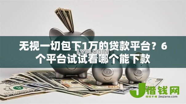 无视一切包下1万的贷款平台？6个平台试试看哪个能下款