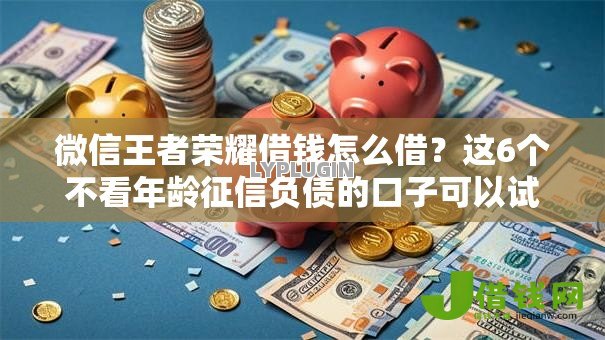 微信王者荣耀借钱怎么借?这6个不看年龄征信负债的口子可以试试 微信王者荣耀借钱怎么借?这6个不看年龄征信负债的口子可以试试