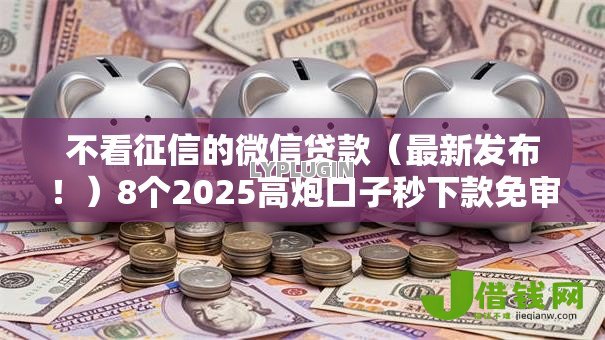 不看征信的微信贷款（最新发布！）8个2025高炮口子秒下款免审核