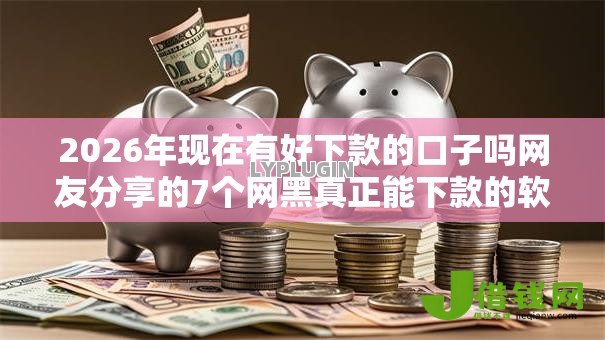 2026年现在有好下款的口子吗网友分享的7个网黑真正能下款的软件我觉得不错! 2026年现在有好下款的口子吗网友分享的7个网黑真正能下款的软件我觉得不错!