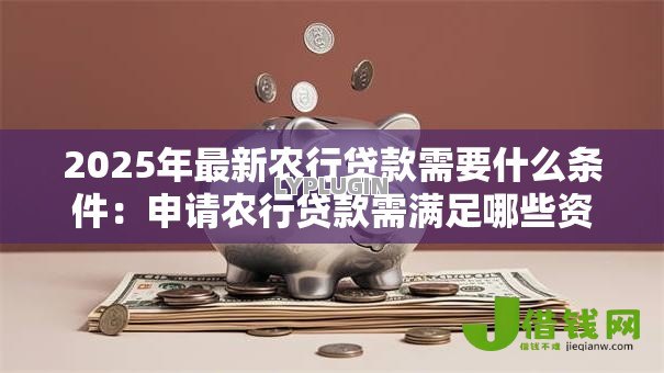 2025年最新农行贷款需要什么条件:申请农行贷款需满足哪些资质 2025年最新农行贷款需要什么条件:申请农行贷款需满足哪些资质