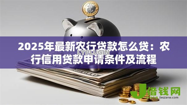 2025年最新农行贷款怎么贷:农行信用贷款申请条件及流程 2025年最新农行贷款怎么贷:农行信用贷款申请条件及流程