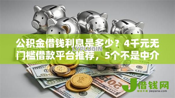公积金借钱利息是多少?4千元无门槛借款平台推荐,5个不是中介平台的贷款口子盘点 公积金借钱利息是多少?4千元无门槛借款平台推荐,5个不是中介平台的贷款口子盘点
