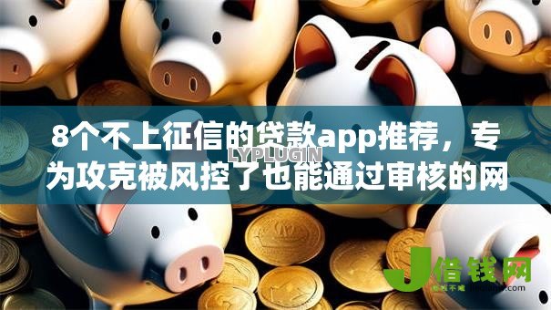 8个不上征信的贷款app推荐,专为攻克被风控了也能通过审核的网贷难题 8个不上征信的贷款app推荐,专为攻克被风控了也能通过审核的网贷难题