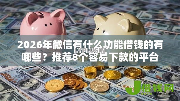 2026年微信有什么功能借钱的有哪些？推荐8个容易下款的平台