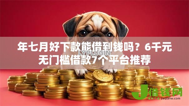 年七月好下款能借到钱吗?6千元无门槛借款7个平台推荐 年七月好下款能借到钱吗?6千元无门槛借款7个平台推荐