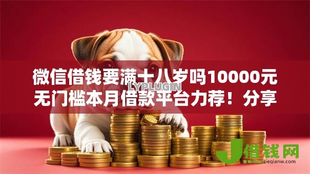 微信借钱要满十八岁吗10000元无门槛本月借款平台力荐！分享小额网贷口子10000元无门槛借款