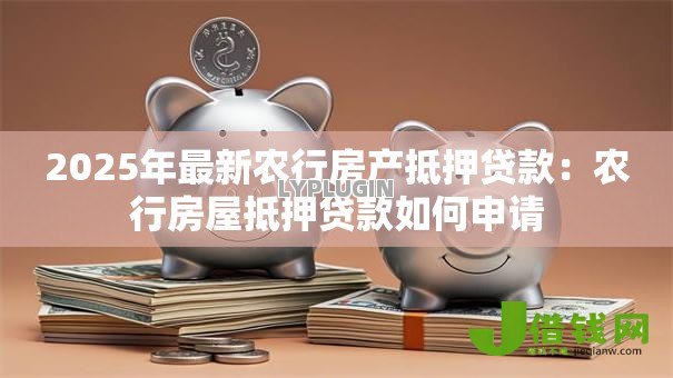 2025年最新农行房产抵押贷款：农行房屋抵押贷款如何申请