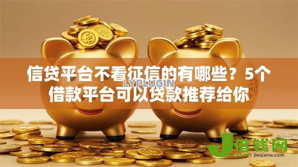 信贷平台不看征信的有哪些?5个借款平台可以贷款推荐给你 信贷平台不看征信的有哪些?5个借款平台可以贷款推荐给你