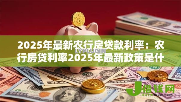 2025年最新农行房贷款利率:农行房贷利率2025年最新政策是什么 2025年最新农行房贷款利率:农行房贷利率2025年最新政策是什么