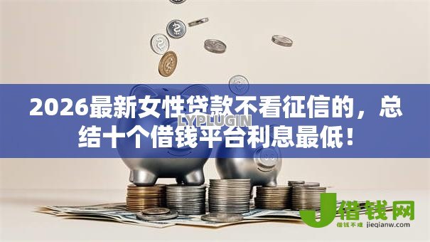 2026最新女性贷款不看征信的，总结十个借钱平台利息最低！