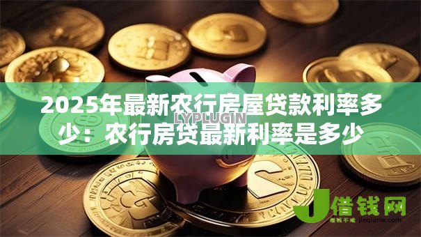 2025年最新农行房屋贷款利率多少:农行房贷最新利率是多少 2025年最新农行房屋贷款利率多少:农行房贷最新利率是多少