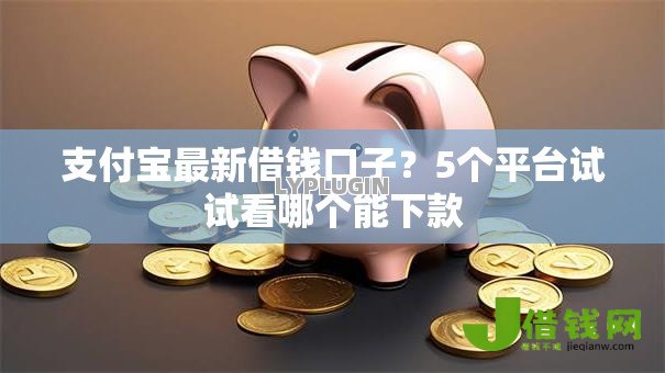 支付宝最新借钱口子?5个平台试试看哪个能下款 支付宝最新借钱口子?5个平台试试看哪个能下款