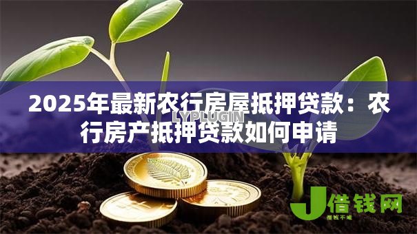 2025年最新农行房屋抵押贷款:农行房产抵押贷款如何申请 2025年最新农行房屋抵押贷款:农行房产抵押贷款如何申请