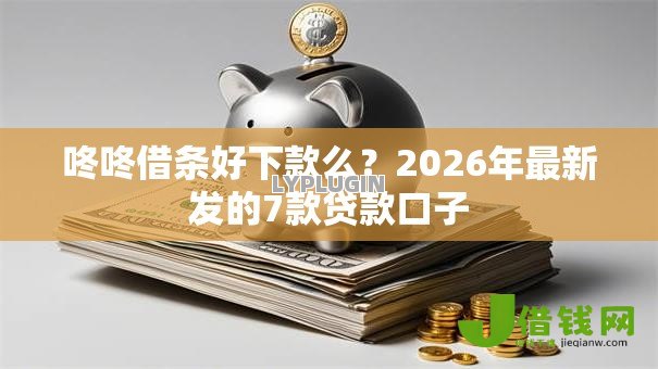 咚咚借条好下款么?2026年最新发的7款贷款口子 咚咚借条好下款么?2026年最新发的7款贷款口子