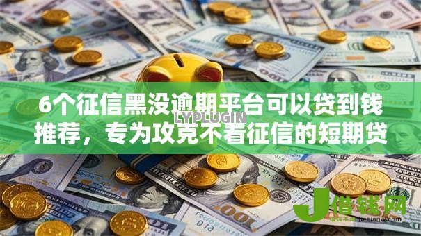 6个征信黑没逾期平台可以贷到钱推荐，专为攻克不看征信的短期贷难题