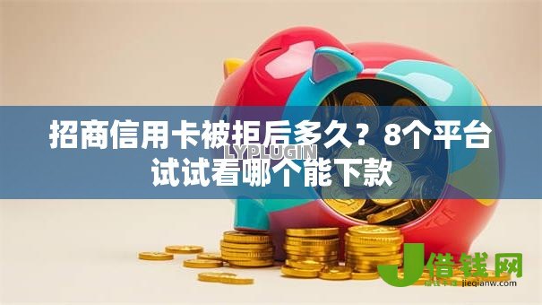 招商信用卡被拒后多久?8个平台试试看哪个能下款 招商信用卡被拒后多久?8个平台试试看哪个能下款