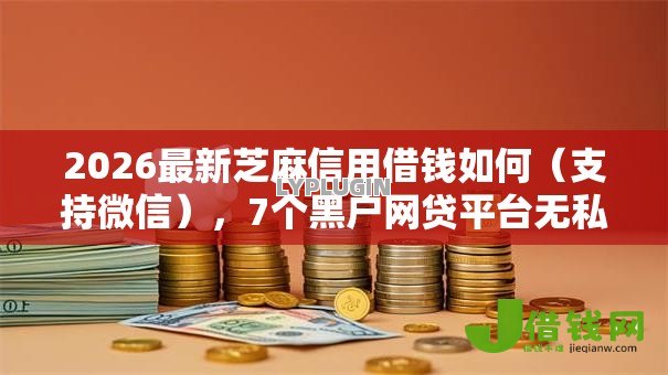2026最新芝麻信用借钱如何(支持微信),7个黑户网贷平台无私分享 2026最新芝麻信用借钱如何(支持微信),7个黑户网贷平台无私分享