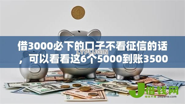借3000必下的口子不看征信的话,可以看看这6个5000到账3500的平台 借3000必下的口子不看征信的话,可以看看这6个5000到账3500的平台