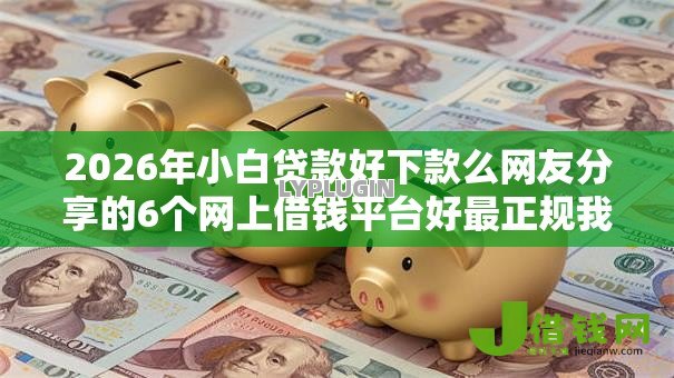 2026年小白贷款好下款么网友分享的6个网上借钱平台好最正规我觉得不错! 2026年小白贷款好下款么网友分享的6个网上借钱平台好最正规我觉得不错!