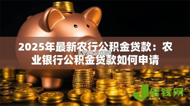 2025年最新农行公积金贷款:农业银行公积金贷款如何申请 2025年最新农行公积金贷款:农业银行公积金贷款如何申请