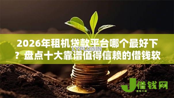 2026年租机贷款平台哪个最好下？盘点十大靠谱值得信赖的借钱软件